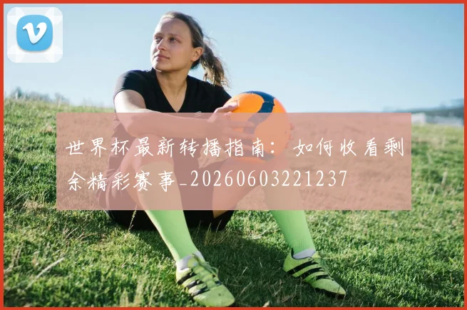 世界杯最新转播指南:如何收看剩余精彩赛事_20260603221237