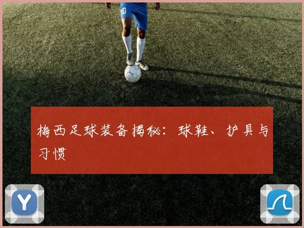 梅西足球装备揭秘：球鞋、护具与习惯