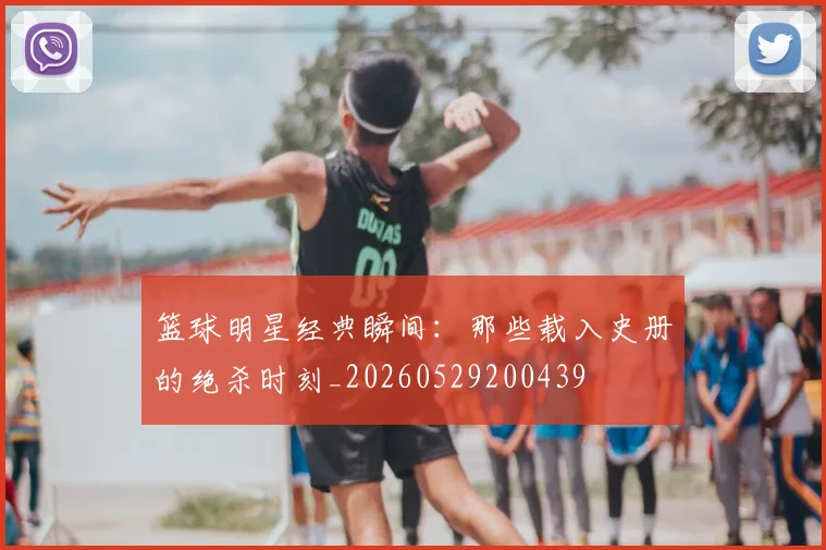 篮球明星经典瞬间：那些载入史册的绝杀时刻_20260529200439