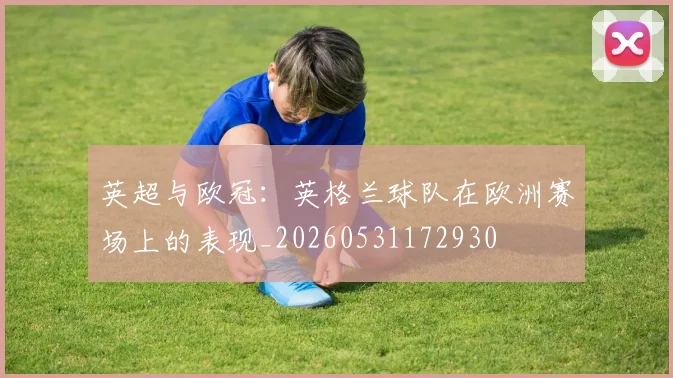 英超与欧冠:英格兰球队在欧洲赛场上的表现_20260531172930
