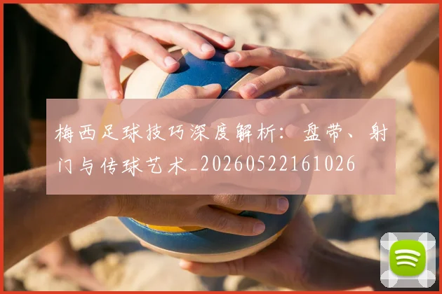 梅西足球技巧深度解析：盘带、射门与传球艺术_20260522161026