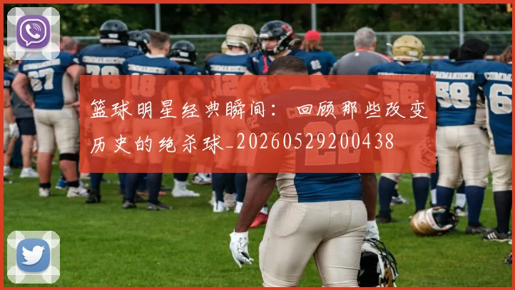 篮球明星经典瞬间：回顾那些改变历史的绝杀球_20260529200438