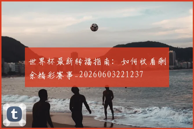 世界杯最新转播指南:如何收看剩余精彩赛事_20260603221237