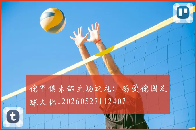 德甲俱乐部主场巡礼:感受德国足球文化_20260527112407