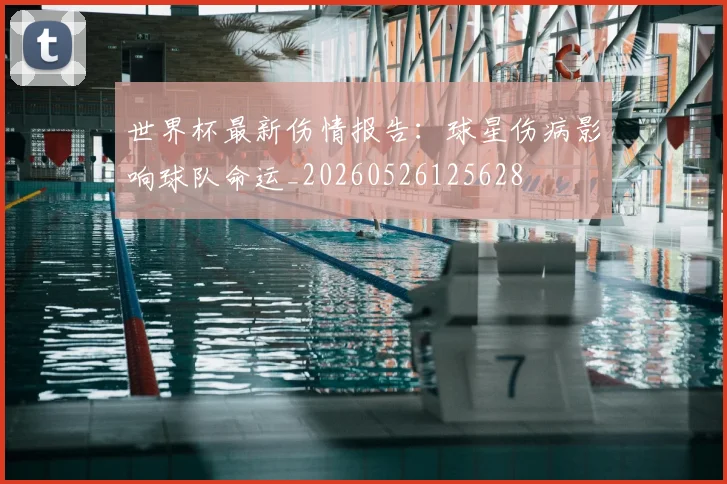世界杯最新伤情报告：球星伤病影响球队命运_20260526125628