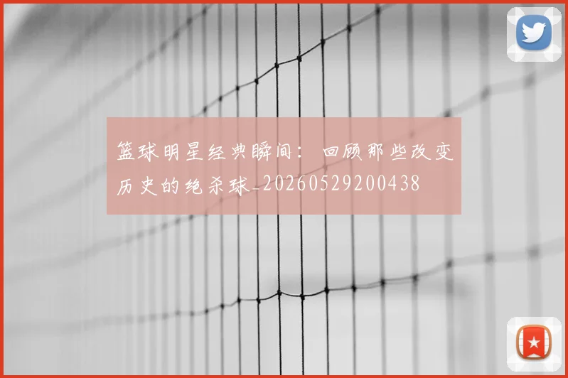 篮球明星经典瞬间：回顾那些改变历史的绝杀球_20260529200438