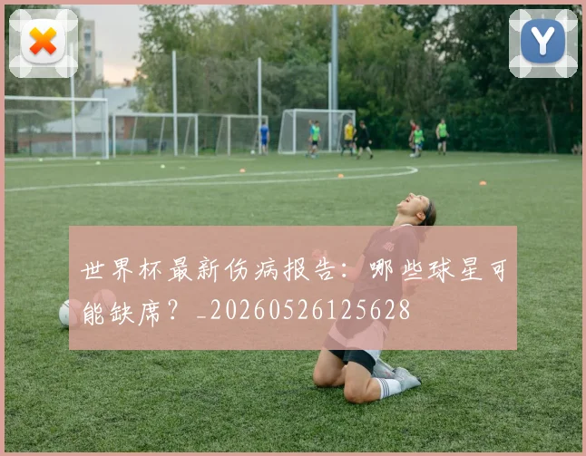世界杯最新伤病报告：哪些球星可能缺席？_20260526125628