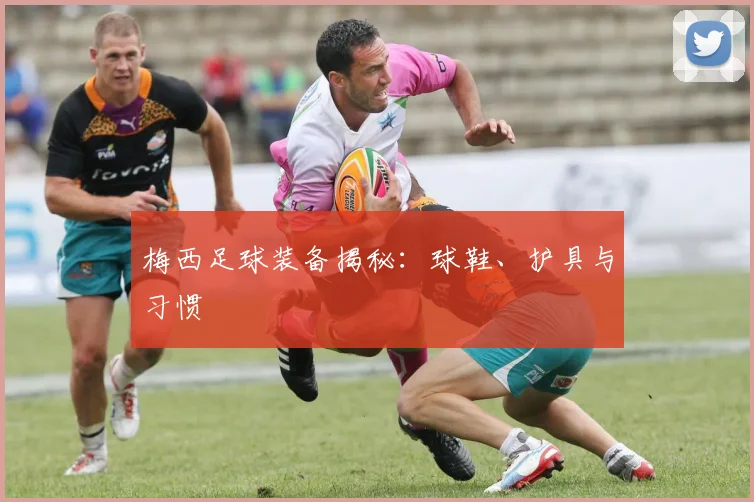 梅西足球装备揭秘：球鞋、护具与习惯