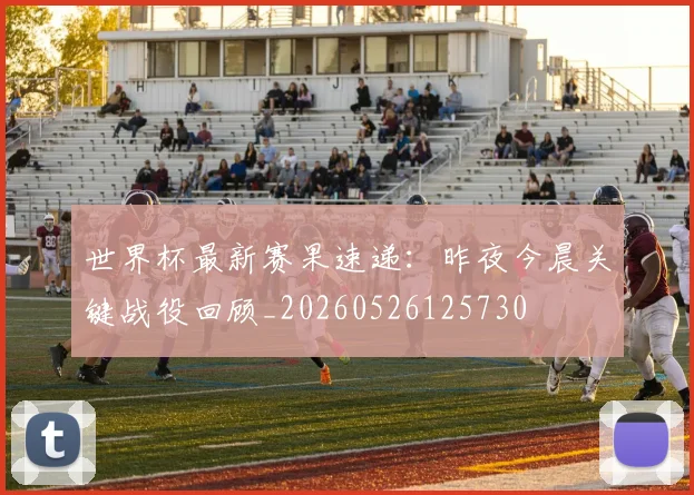 世界杯最新赛果速递:昨夜今晨关键战役回顾_20260526125730