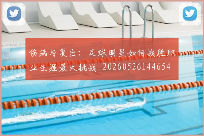 伤病与复出：足球明星如何战胜职业生涯最大挑战_20260526144654